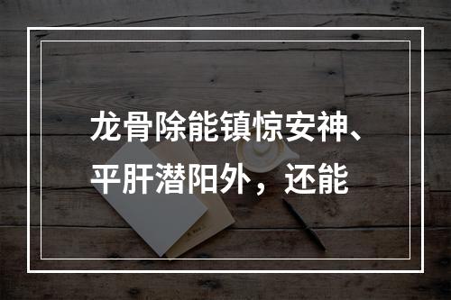 龙骨除能镇惊安神、平肝潜阳外，还能