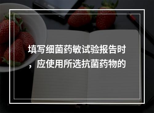 填写细菌药敏试验报告时，应使用所选抗菌药物的