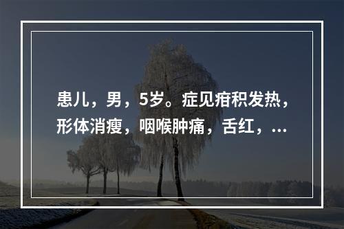 患儿，男，5岁。症见疳积发热，形体消瘦，咽喉肿痛，舌红，脉数