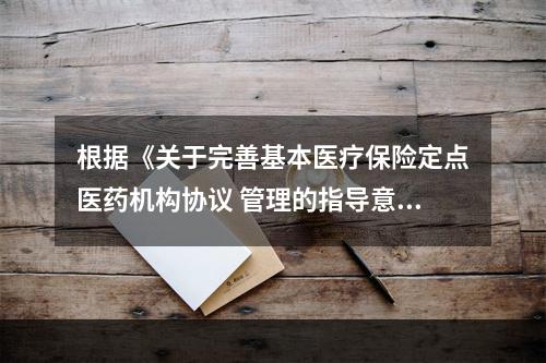 根据《关于完善基本医疗保险定点医药机构协议 管理的指导意见》