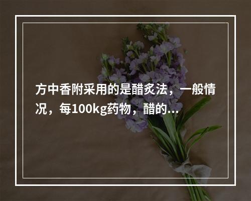 方中香附采用的是醋炙法，一般情况，每100kg药物，醋的用量