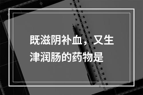 既滋阴补血，又生津润肠的药物是