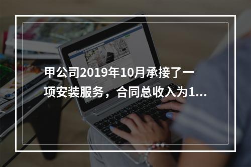 甲公司2019年10月承接了一项安装服务，合同总收入为100