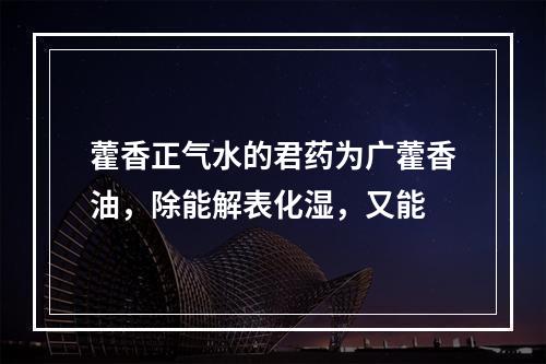 藿香正气水的君药为广藿香油，除能解表化湿，又能