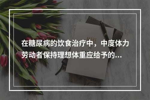 在糖尿病的饮食治疗中，中度体力劳动者保持理想体重应给予的热量