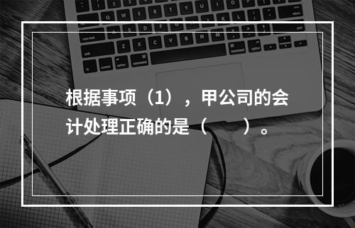 根据事项（1），甲公司的会计处理正确的是（　　）。