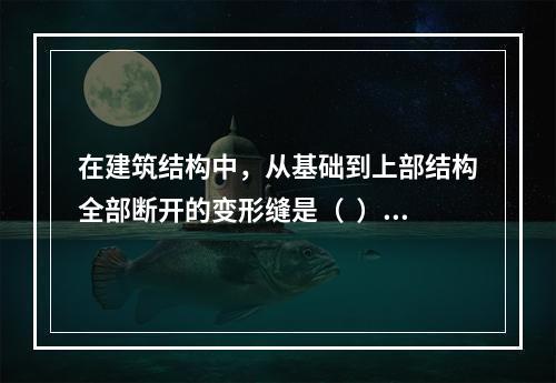 在建筑结构中，从基础到上部结构全部断开的变形缝是（  ）。