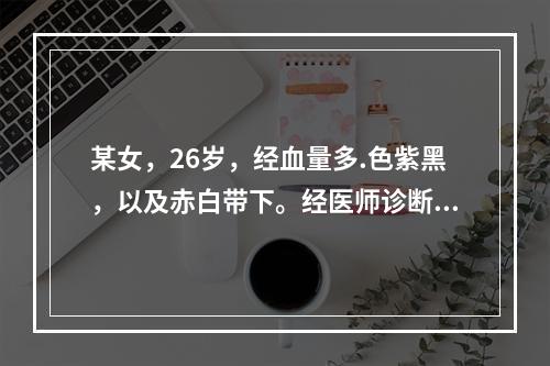 某女，26岁，经血量多.色紫黑，以及赤白带下。经医师诊断为阴