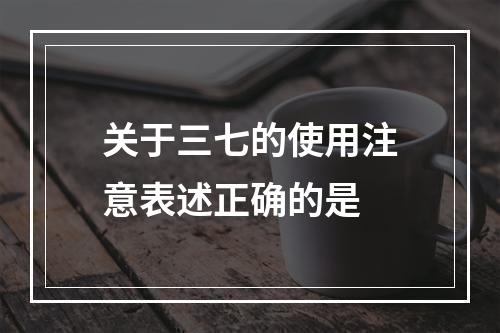 关于三七的使用注意表述正确的是