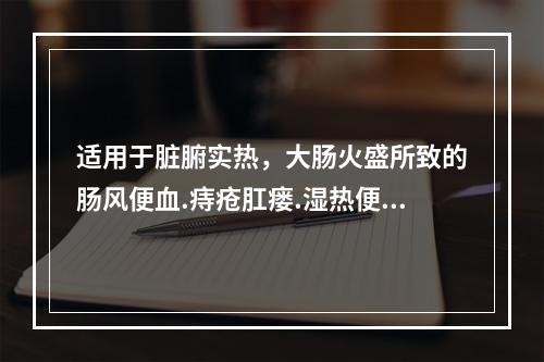 适用于脏腑实热，大肠火盛所致的肠风便血.痔疮肛瘘.湿热便秘.