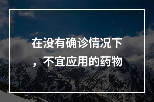 在没有确诊情况下，不宜应用的药物