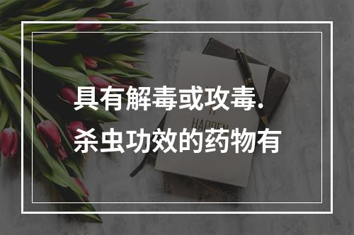 具有解毒或攻毒.杀虫功效的药物有