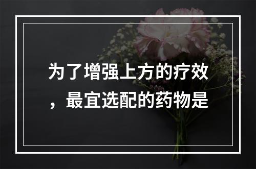 为了增强上方的疗效，最宜选配的药物是