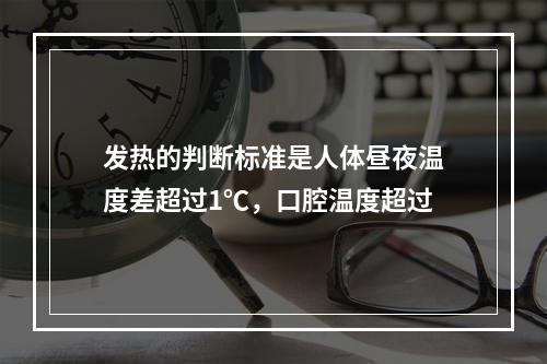 发热的判断标准是人体昼夜温度差超过1℃，口腔温度超过