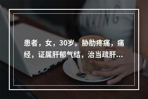 患者，女，30岁。胁肋疼痛，痛经，证属肝郁气结，治当疏肝解郁