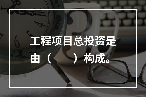 工程项目总投资是由（　　）构成。