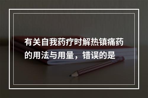 有关自我药疗时解热镇痛药的用法与用量，错误的是