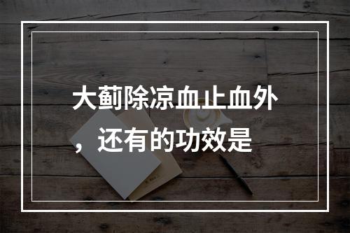 大蓟除凉血止血外，还有的功效是