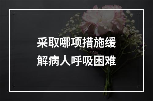 采取哪项措施缓解病人呼吸困难