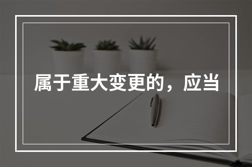 属于重大变更的，应当