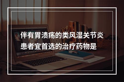 伴有胃溃疡的类风湿关节炎患者宜首选的治疗药物是