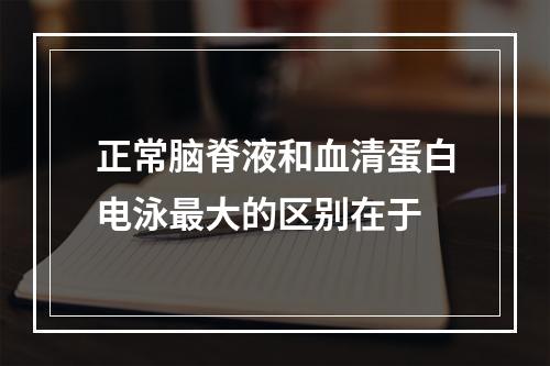 正常脑脊液和血清蛋白电泳最大的区别在于