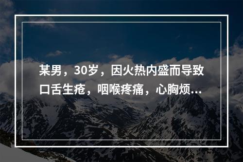 某男，30岁，因火热内盛而导致口舌生疮，咽喉疼痛，心胸烦热，