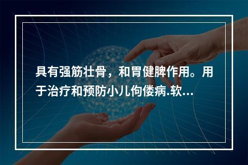 具有强筋壮骨，和胃健脾作用。用于治疗和预防小儿佝偻病.软骨病