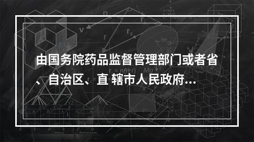 由国务院药品监督管理部门或者省、自治区、直 辖市人民政府药品