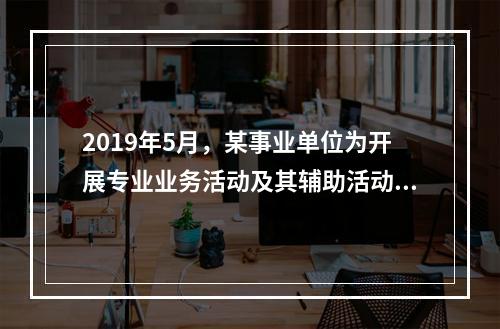 2019年5月，某事业单位为开展专业业务活动及其辅助活动人员