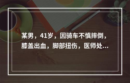 某男，41岁，因骑车不慎摔倒，膝盖出血，脚部扭伤，医师处以七