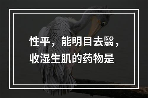 性平，能明目去翳，收湿生肌的药物是