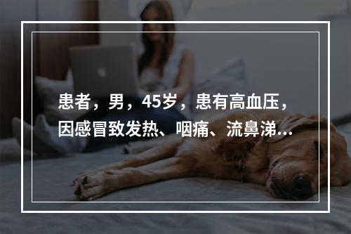 患者，男，45岁，患有高血压，因感冒致发热、咽痛、流鼻涕，到