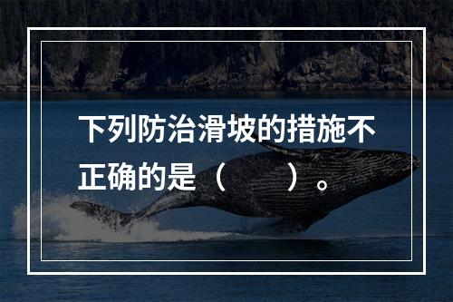 下列防治滑坡的措施不正确的是（　　）。