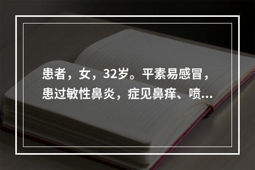 患者，女，32岁。平素易感冒，患过敏性鼻炎，症见鼻痒、喷嚏、