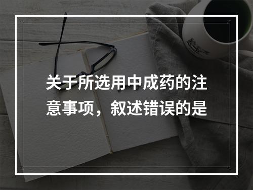 关于所选用中成药的注意事项，叙述错误的是