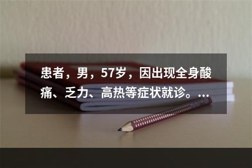 患者，男，57岁，因出现全身酸痛、乏力、高热等症状就诊。经流