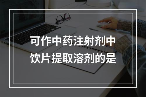 可作中药注射剂中饮片提取溶剂的是