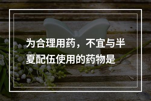 为合理用药，不宜与半夏配伍使用的药物是