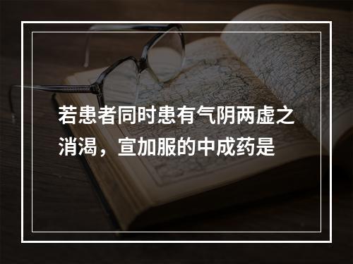 若患者同时患有气阴两虚之消渴，宣加服的中成药是