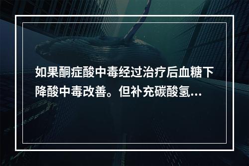 如果酮症酸中毒经过治疗后血糖下降酸中毒改善。但补充碳酸氢钠过