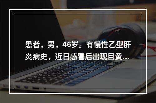 患者，男，46岁。有慢性乙型肝炎病史，近日感冒后出现目黄，身