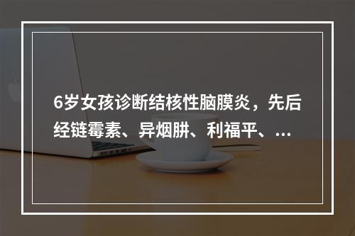 6岁女孩诊断结核性脑膜炎，先后经链霉素、异烟肼、利福平、吡嗪