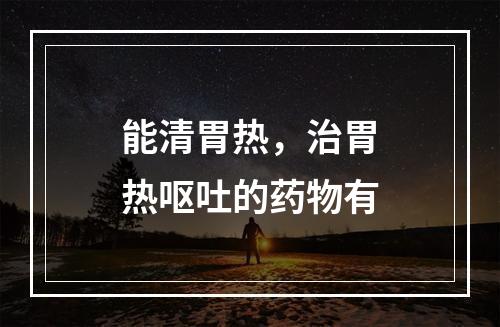 能清胃热，治胃热呕吐的药物有