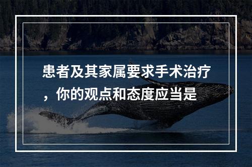 患者及其家属要求手术治疗，你的观点和态度应当是