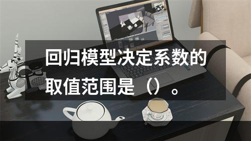 回归模型决定系数的取值范围是（）。