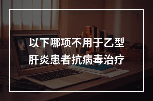 以下哪项不用于乙型肝炎患者抗病毒治疗