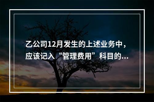 乙公司12月发生的上述业务中，应该记入“管理费用”科目的金额