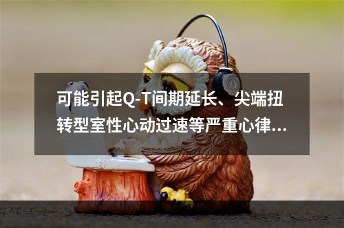 可能引起Q-T间期延长、尖端扭转型室性心动过速等严重心律失常