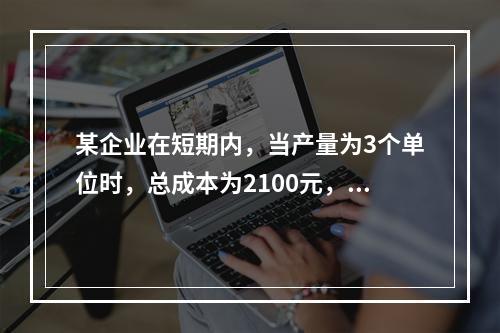 某企业在短期内，当产量为3个单位时，总成本为2100元，当产